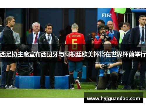 西足协主席宣布西班牙与阿根廷欧美杯将在世界杯前举行