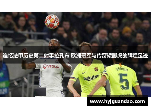 追忆法甲历史第二射手拉孔布 欧洲冠军与传奇矮脚虎的辉煌足迹