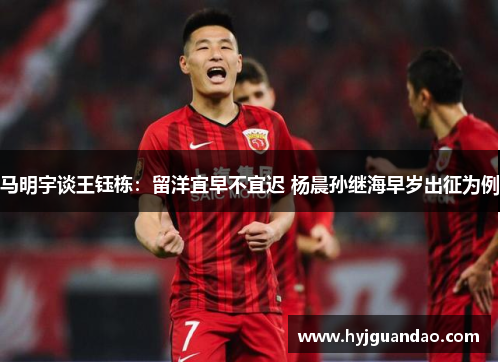 马明宇谈王钰栋:留洋宜早不宜迟 杨晨孙继海早岁出征为例