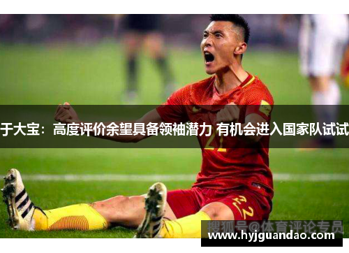 于大宝：高度评价余望具备领袖潜力 有机会进入国家队试试